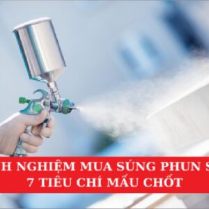 Kinh Nghiệm Mua Súng Phun Sơn: 7 Tiêu Chí Mấu Chốt