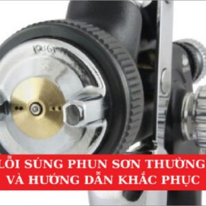 Các Lỗi Súng Phun Sơn Thường Gặp Và Hướng Dẫn Khắc Phục