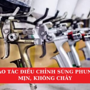5 Thao Tác Điều Chỉnh Súng Phun Sơn Mịn, Không Chảy